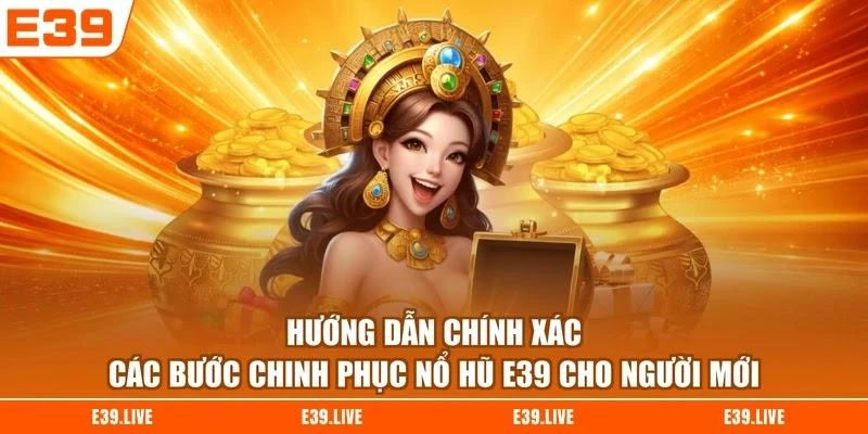 Hướng dẫn chính xác các bước chinh phục nổ hũ E39 cho người mới